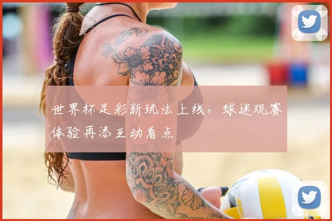 世界杯足彩新玩法上线,球迷观赛体验再添互动看点