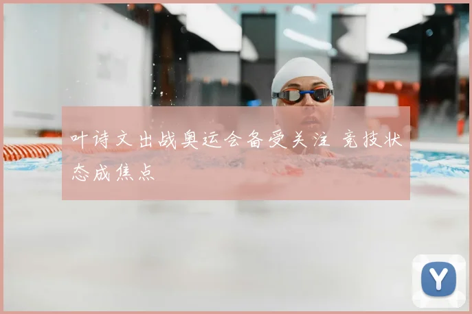 叶诗文出战奥运会备受关注 竞技状态成焦点