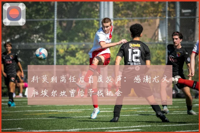 科莫利离任后首度发声：感谢尤文和埃尔坎曾给予我机会
