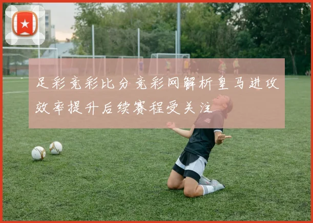 足彩竞彩比分竞彩网解析皇马进攻效率提升后续赛程受关注