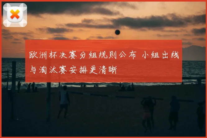 欧洲杯决赛分组规则公布 小组出线与淘汰赛安排更清晰