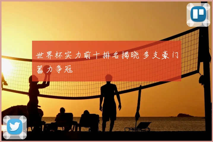 世界杯实力前十排名揭晓 多支豪门蓄力争冠