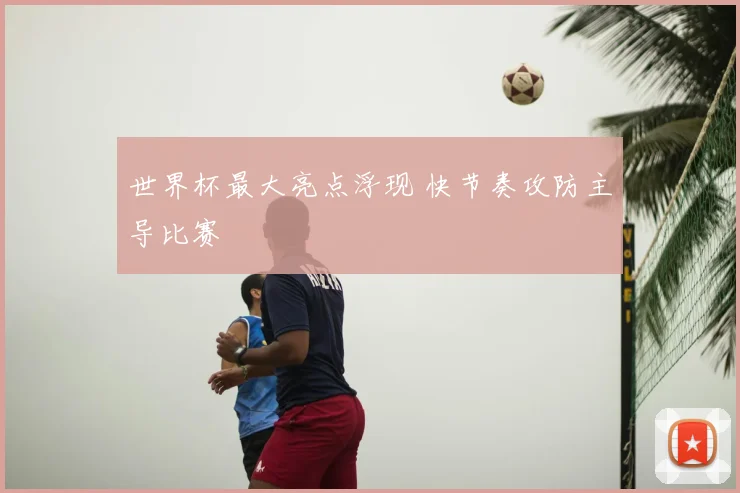 世界杯最大亮点浮现 快节奏攻防主导比赛