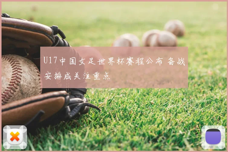 U17中国女足世界杯赛程公布 备战安排成关注重点