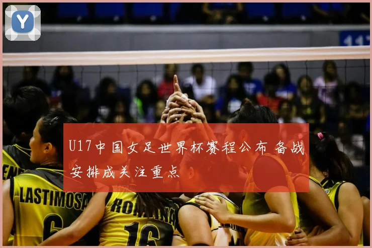 U17中国女足世界杯赛程公布 备战安排成关注重点