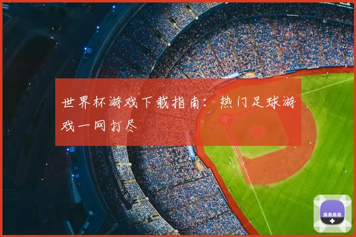 世界杯游戏下载指南：热门足球游戏一网打尽