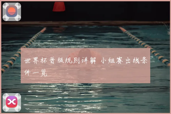 世界杯晋级规则详解 小组赛出线条件一览