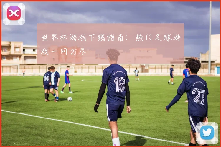 世界杯游戏下载指南：热门足球游戏一网打尽