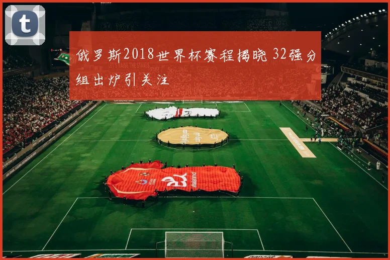 俄罗斯2018世界杯赛程揭晓 32强分组出炉引关注